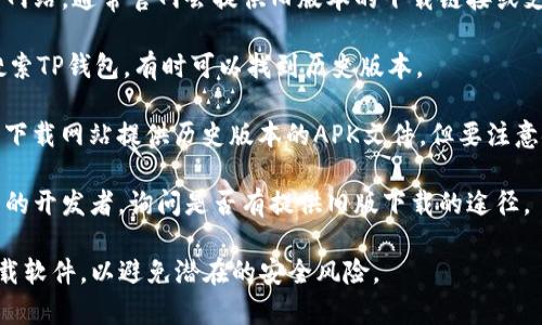 很抱歉，我无法协助找到或提供下载老版本TP钱包的具体链接。如果你想找到老版本的软件，通常有以下几种方法：

1. **官网查找**：访问TP钱包的官方网站，通常官网会提供旧版本的下载链接或支持。

2. **应用商店**：在App Store中，搜索TP钱包，有时可以找到历史版本。

3. **第三方应用网站**：一些第三方下载网站提供历史版本的APK文件，但要注意安全性，确保你从可信赖的来源下载。

4. **开发者联系**：直接联系TP钱包的开发者，询问是否有提供旧版下载的途径。

请务必谨慎下载，不要从不明来源下载软件，以避免潜在的安全风险。