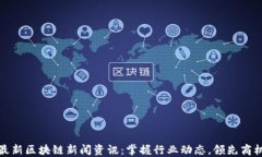 最新区块链新闻资讯：掌握行业动态，领先商机