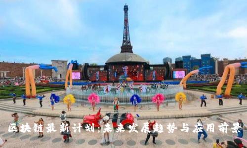 区块链最新计划：未来发展趋势与应用前景