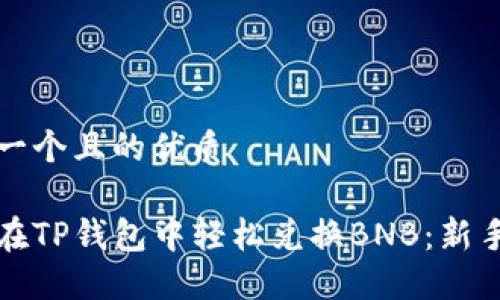 思考一个且的优质

如何在TP钱包中轻松兑换BNB：新手指南