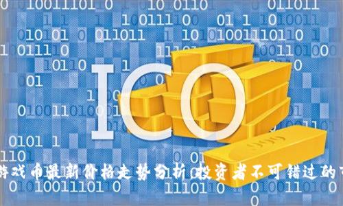 区块链游戏币最新价格走势分析：投资者不可错过的市场动态
