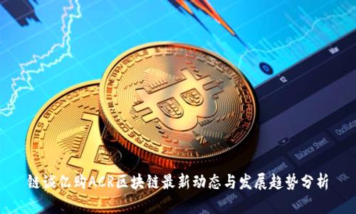 链诚亿购ACR区块链最新动态与发展趋势分析