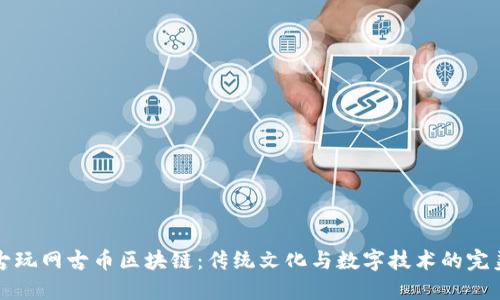 中国古玩网古币区块链：传统文化与数字技术的完美结合