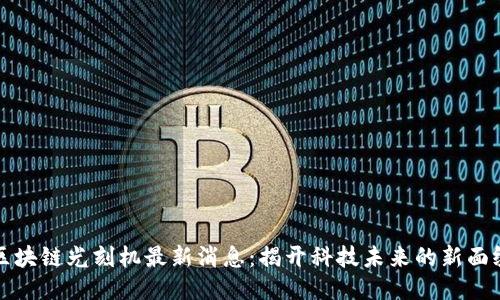 区块链光刻机最新消息：揭开科技未来的新面纱