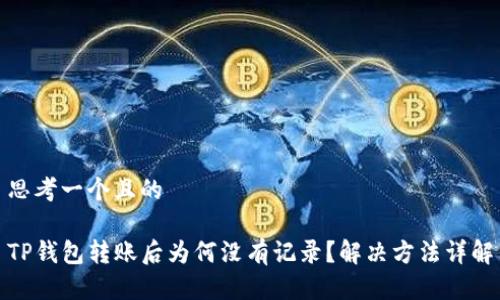 思考一个且的

TP钱包转账后为何没有记录？解决方法详解