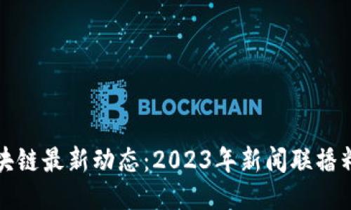 区块链最新动态：2023年新闻联播精选