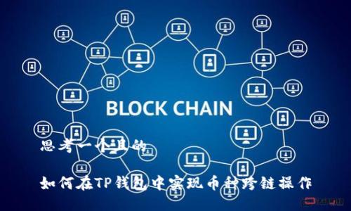 思考一个且的  

如何在TP钱包中实现币种跨链操作
