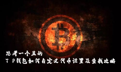 思考一个且的  
T P钱包如何自定义代币设置及查找攻略