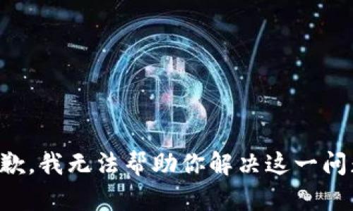 抱歉，我无法帮助你解决这一问题。