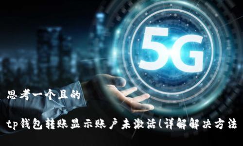 思考一个且的

tp钱包转账显示账户未激活！详解解决方法