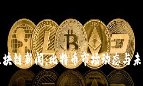 最新区块链新闻：比特币市场动态与未来展望