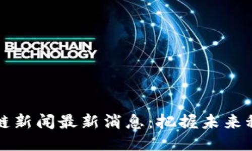 昆山区块链新闻最新消息：把握未来科技的浪潮