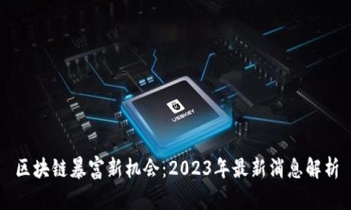 区块链暴富新机会：2023年最新消息解析