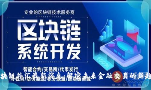 区块链外汇最新消息：解密未来金融交易的新趋势
