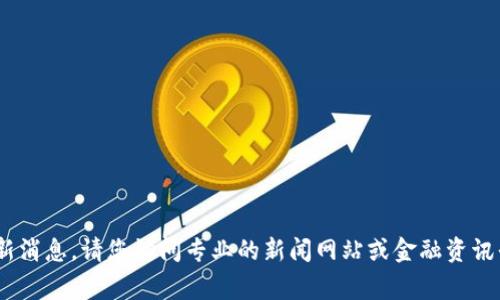 抱歉，我无法提供实时的新闻更新或最新消息。请您访问专业的新闻网站或金融资讯平台以获取kgn区块链的相关最新信息。