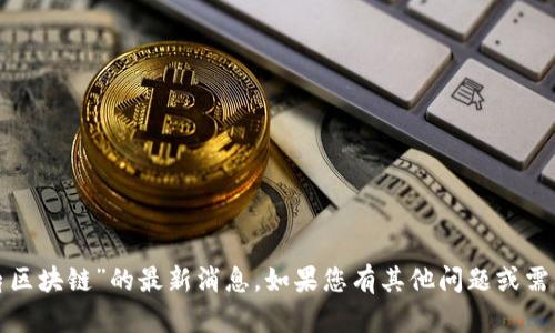 抱歉，我无法提供关于“九鼎区块链”的最新消息。如果您有其他问题或需要了解其他主题，请告诉我！