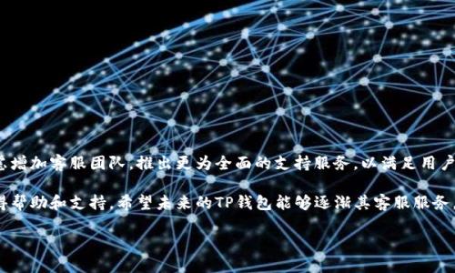 TP钱包作为一种新兴的数字货币钱包，近年来在区块链和加密资产管理的领域中受到了许多用户的欢迎。然而，用户在使用过程中往往会遇到各种问题，其中一个常见的疑问就是“TP钱包没有客服吗？”这个问题不只是关于客服的存在与否，还涉及到用户在使用数字钱包时的安全感和信任感。为了更好地解答这个疑问，我们将从多个角度进行探讨。

一、TP钱包的客服现状
首先，我们需要了解TP钱包在客服方面的现状。与传统金融机构不同，许多数字货币钱包在客服支持上并没有设立一个专门的、24小时在线的客服团队。TP钱包同样采取了这样的模式，用户在遇到问题时，往往不能通过电话或在线聊天的方式获取及时帮助。这种操作模式让很多初次接触数字货币的用户感到迷茫和不安，他们会担心在交易中遇到问题该如何解决。

二、TP钱包的用户支持渠道
尽管TP钱包没有传统意义上的客服团队，但这并不代表用户在遇到问题时就没有任何支持渠道。TP钱包提供了以下几种解决方案：

1. **官方文档和FAQ**  
   TP钱包官网上提供了一系列的使用指南和常见问题解答（FAQ），用户可以通过这些文档了解常见的操作流程、问题解决方案以及钱包的使用规则。这些资料虽然不是实时的，但在一定程度上可以帮助用户在遇到问题时找到解答。

2. **社区支持**  
   TP钱包的用户社区也是一个重要的支持渠道，用户可以在社区中询问其他用户的问题，分享自己的使用经验。虽然这种方式的响应时间较长，但用户可以通过或许更多元的视角来获得答案。

3. **社交媒体平台**  
   TP钱包在一些社交媒体平台上也有官方账号，用户可以通过这些平台获取最新的动态和公告。在某些情况下，用户也可以通过私信或者评论的方式与TP钱包团队取得联系，尽管这种方式的回复时间和准确性可能存在变数。

三、用户对客服的期待
用户对于客服的期待通常是非常高的，尤其是在涉及到金融交易和个人资产安全的情况下。很多用户希望能有一个专门的客服团队来及时处理他们的问题，特别是在遇到交易失败、钱包功能异常等问题时，能够获得快速的解答和解决方案。

四、数字钱包与传统金融的比较
与传统银行相比，数字钱包的客服支持显得较为薄弱这是由于以下几个原因：

1. **行业的快速变化**  
   数字货币行业发展迅猛，新技术和新平台层出不穷，许多钱包在研发和更新中可能会暂时忽略客服支持的投入。这就导致了一些用户在使用过程中感到迷茫，无法及时获取服务支持。

2. **费用与运营成本**  
   相较于传统金融机构，数字钱包的运营成本相对较低，但这也意味着它们在客服方面的投入往往不足。为了降低运营成本，很多数字钱包选择更为简约的用户服务模式，这可能会影响到用户的使用体验。

五、用户如何自我解决问题
尽管没有专门客服的支持，用户仍然可以通过一些方法自我解决常见问题：

1. **查阅官方网站**  
   用户可以在TP钱包的官网上查找相关信息，通过官方发布的文档和介绍，了解钱包的基本功能和常见问题的解决方法。

2. **参与社区讨论**  
   加入TP钱包的用户社区，与其他用户互动，参与讨论。这不仅能快速解决问题，还能扩展用户的知识群体，提升使用钱包的信心。

3. **教程视频和网络资源**  
   在YouTube等平台上，有许多关于TP钱包的使用教程视频，用户可以搜索相关内容进行观看，帮助他们更好地理解钱包的各种功能。

六、未来的客服可能性
随着数字货币市场的不断发展和扩大，越来越多的用户开始使用数字钱包。在这种背景下，钱包的客服支持也有可能迎来新的变革。未来，TP钱包也许会考虑增加客服团队，推出更为全面的支持服务，以满足用户日益增长的需求。

总之，虽然TP钱包目前没有专门的客服团队，但这并不代表用户在使用过程中完全没有帮助。借助官方网站、用户社区和社交媒体等渠道，用户依然可以获得帮助和支持。希望未来的TP钱包能够逐渐其客服服务，为更多的用户带来更加优质的使用体验。

divTP钱包：解决用户疑问与问题的支持挑战