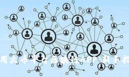 如何选择和使用火币平台区块链APP：新手指南与实用技巧