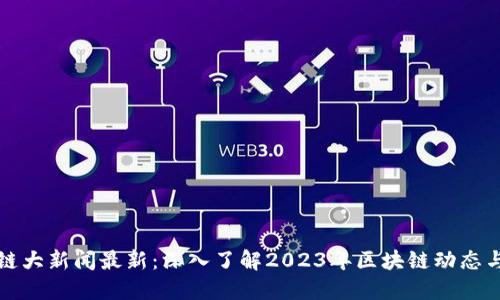 区块链大新闻最新：深入了解2023年区块链动态与趋势