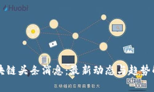 区块链头条消息：最新动态与趋势解析