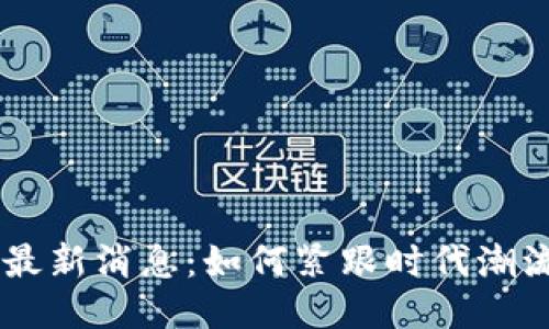 广东区块链最新消息：如何紧跟时代潮流，抓住机遇？