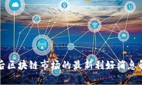 盘后区块链市场的最新利好消息解析