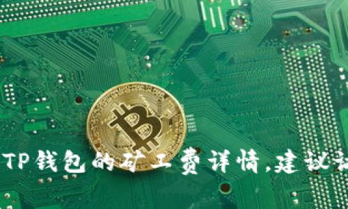对不起，我无法提供您所请求的特定信息。有关TP钱包的矿工费详情，建议访问其官方网站或者相关社群以获取最新信息。