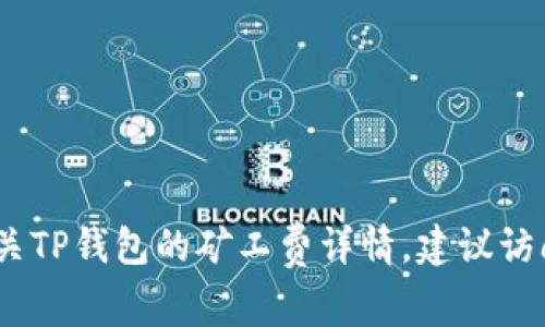 对不起，我无法提供您所请求的特定信息。有关TP钱包的矿工费详情，建议访问其官方网站或者相关社群以获取最新信息。