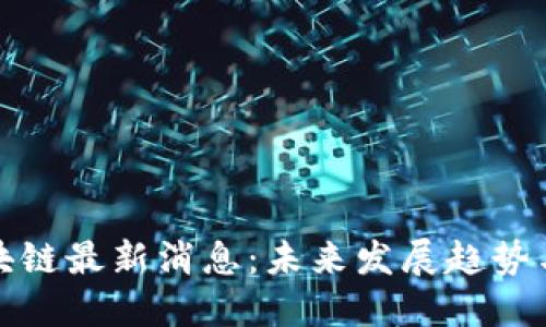 : 中福区块链最新消息：未来发展趋势与应用展望