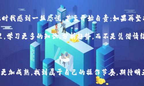 区块链炒币的日记

2023年10月15日，今天是我开始炒币的第一天，心情既紧张又兴奋。早上醒来，打开手机看到比特币的价格小幅上涨，心中不禁暗自窃喜。在朋友的推荐下我下载了一个炒币APP，开始学习入门知识，了解区块链和各种币种的基本情况。

在浏览了多个平台后，我决定投资一些小额资金，选择比特币和以太坊作为我的首批尝试。资金入账后，我觉得自己像个探险者，面临着未知的旅程。

初尝成功的喜悦

下午，我决定观察市场动向，看看我的资产如何变化。没想到，比特币在短短几个小时内上涨了5%。那一刻，我真的有点不可思议，心中满是期待。随即，我也开始关注一些圈内的动态，qq群、社交媒体上各路大神的预测让我目不暇接。

虽然心中有些迷茫，但我决定保持冷静，做好心理准备。“别贪心，稳扎稳打”这句话在我脑海中反复回响。于是，我选择在涨幅较大时适度止盈，至少要把本金先保住。

风险与反思

然而，炒币的旅程并非一帆风顺。晚上，我查看账户，发现以太坊突然出现回调，几乎跌回了我的买入价。此时我感到一丝恐慌，甚至开始自责：如果再坚持一下，不就能赚得更多吗？但是，经过一番深思，我明白了市场的波动是常态，我必须修炼出一颗平常心。

经过一天的焦虑与期待，我清醒了许多。炒币不仅仅是技术，更是一种心理博弈。我决心在接下来的日子里，学习更多的知识，分析趋势，而不是凭借情绪来做决定。

总结与展望

炒币的第一天让我收获了经验，也让我感受到了挫折，未来的每一步都充满了未知。我希望能在这条路上更加成熟，找到属于自己的操作节奏，期待明天的市场，再努力前行。