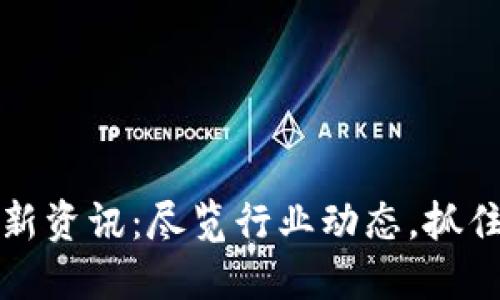 区块链最新资讯：尽览行业动态，抓住投资机遇