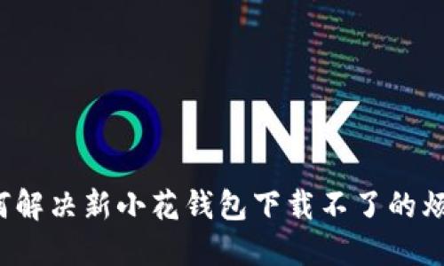 如何解决新小花钱包下载不了的烦恼？