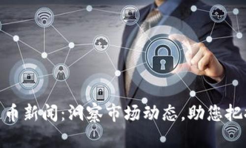 最新区块链币新闻：洞察市场动态，助您把握投资机会