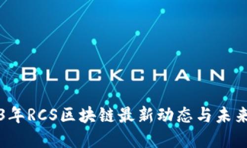 2023年RCS区块链最新动态与未来展望