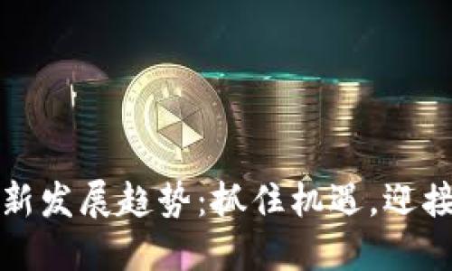 东南亚区块链最新发展趋势：抓住机遇，迎接数字经济新时代