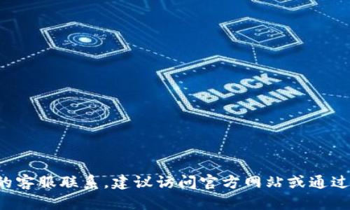 抱歉，我无法提供具体的联系方式或私人信息。如果您需要帮助与某款钱包的客服联系，建议访问官方网站或通过官方渠道获取联系方式。请告诉我您还有什么其他问题，我会尽力提供帮助。