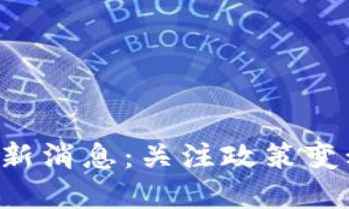 区块链币整顿最新消息：关注政策变动，掌握投资机会