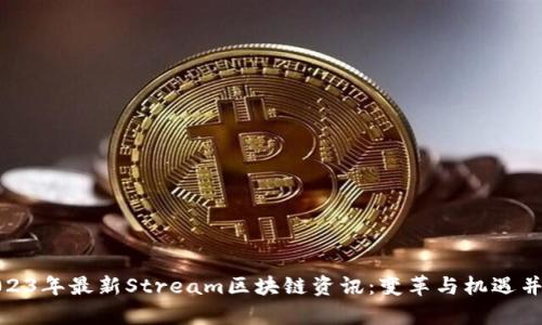 2023年最新Stream区块链资讯：变革与机遇并存