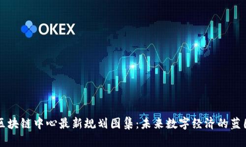 区块链中心最新规划图集：未来数字经济的蓝图
