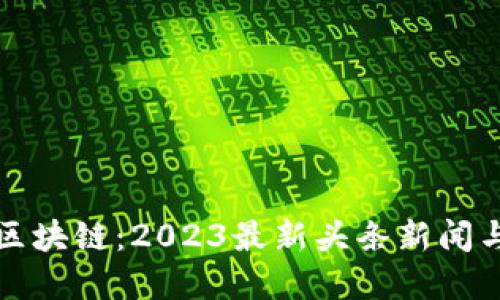 解密中国区块链：2023最新头条新闻与发展趋势