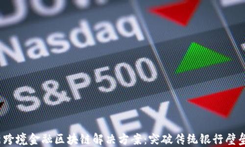 
2023年最新跨境金融区块链解决方案：突破传统银行壁垒的时代来临