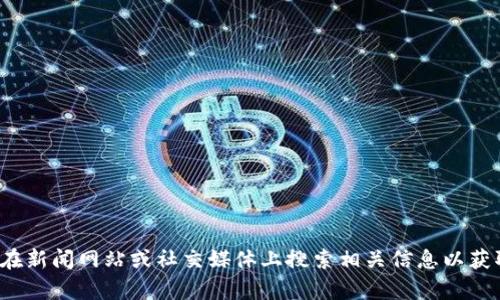 抱歉，我无法提供有关“区块链王新哲”的最新消息。您可以在新闻网站或社交媒体上搜索相关信息以获取最新动态。如果您有其他问题或需要帮助，欢迎随时提问！