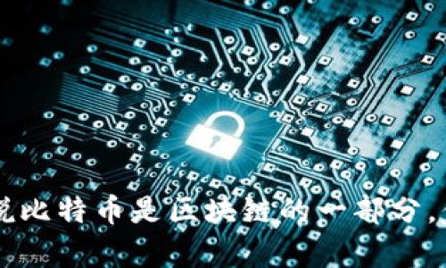 比特币是区块链技术的一种应用，但它本身并不是区块链技术的全部。区块链是一种去中心化的分布式账本技术，任何应用这一技术的项目或货币都可以称之为基于区块链的。比特币是第一个和最知名的基于区块链的数字货币，它通过区块链来实现交易的安全和透明。

### 比特币与区块链的关系

1. **基础概念**：
   - **区块链**：一种分布式数据库，包含了一系列按时间顺序链接的“区块”。每个区块都包含一组交易记录、时间戳和前一个区块的哈希值，从而形成链条结构。
   - **比特币**：一种数字货币，利用区块链技术进行交易、转账及记录，旨在实现去中心化的货币系统。

2. **去中心化的特性**：
   - 传统的货币系统依赖于中央银行或金融机构进行管理和验证，而比特币通过区块链去除中央权威，实现点对点交易，任何人都可以参与到网络中，维护交易账本。

3. **安全性与透明性**：
   - 区块链利用密码学技术确保交易的安全性，每一个区块都经由网络节点的共识进行验证，任何篡改都能被轻易察觉。
   - 所有交易信息在区块链上是公开的，任何人都可以查阅，增强了透明性。

### 比特币的运作机制

1. **交易流程**：
   - 用户通过比特币钱包发起交易，交易信息被广播到网络中。
   - 参与者（矿工）通过计算复杂的数学题来竞争解决交易，并将交易记录加入到新区块中。

2. **矿工的作用**：
   - 矿工验证交易，维护网络安全，并以新区块中添加交易为奖励获得比特币（称为“挖矿”）。

3. **共识机制**：
   - 比特币使用“工作量证明”（Proof of Work）作为共识机制，只有完成特定计算的矿工才能在区块链中添加新区块，确保了区块链的不可篡改性。

### 其他的区块链应用

比特币是区块链的标志性应用，但区块链技术的潜力远不止于此。以下是一些其他领域的应用：

1. **智能合约**：
   - 以太坊等平台支持智能合约，即自动执行的合同，在预设条件被满足时自动进行合约执行。

2. **供应链管理**：
   - 通过区块链技术，可以实现供应链中每个环节的透明追踪，提升效率。

3. **身份验证**：
   - 区块链可用于建立去中心化的身份验证系统，保护用户隐私。

4. **数字资产**：
   - 包括NFT（非同质化代币），用于艺术品、游戏内物品等数字资产的验证与交易。

### 结论

综上所述，比特币是一个构建在区块链技术上的数字货币，而区块链作为底层技术有着更加广泛的应用前景。因此，可以说比特币是区块链的一部分，但区块链的应用远不止于比特币。理解两者的关系，有助于把握当前数字金融和科技发展的趋势。