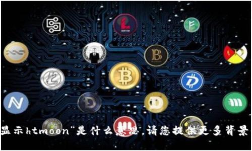 抱歉，我不太明白您所提到的“t p钱包显示htmoon”是什么意思。请您提供更多背景信息或者具体问题，我将竭诚为您解答！