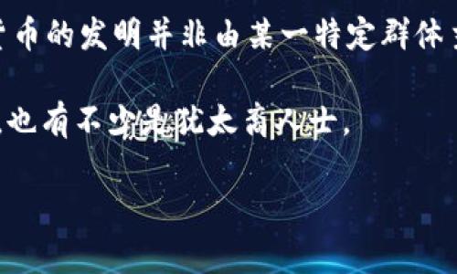 犹太人在金融和科技领域的贡献不可忽视，但具体到“犹太人发明哪些币种区块链”这一问题，其实并没有明确的答案，因为区块链和加密货币的发明并非由某一特定群体主导。比特币的发明者中本聪（Satoshi Nakamoto）的真实身份至今未明，而关于以太坊和其他许多币种的创始人，他们的背景也多种多样。

不过，从更广泛的角度来看，犹太人在金融、科技和创新领域确实有着显著的影响力。许多参与区块链和加密货币项目的开发者和投资者中，也有不少是犹太裔人士。

如果你对此主题有进一步的兴趣，或者需要了解犹太人在金融科技领域的广泛贡献和参与，可以继续讨论！