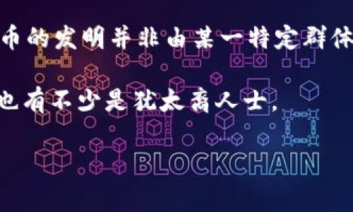 犹太人在金融和科技领域的贡献不可忽视，但具体到“犹太人发明哪些币种区块链”这一问题，其实并没有明确的答案，因为区块链和加密货币的发明并非由某一特定群体主导。比特币的发明者中本聪（Satoshi Nakamoto）的真实身份至今未明，而关于以太坊和其他许多币种的创始人，他们的背景也多种多样。

不过，从更广泛的角度来看，犹太人在金融、科技和创新领域确实有着显著的影响力。许多参与区块链和加密货币项目的开发者和投资者中，也有不少是犹太裔人士。

如果你对此主题有进一步的兴趣，或者需要了解犹太人在金融科技领域的广泛贡献和参与，可以继续讨论！