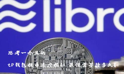 思考一个且的

tP钱包提币速度揭秘：最慢需等待多久？