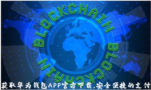 
轻松获取华为钱包APP官方下载，安全便捷的支付体验