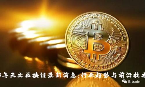 2023年天文区块链最新消息：行业趋势与前沿技术解读