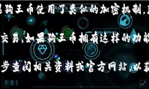 狗王币（Dog King Coin）是否属于区块链，通常要看其技术架构和运行机制。以下是一些常见的判断依据：

1. **技术架构**：如果狗王币是建立在某种区块链平台上，例如以太坊（Ethereum）、波场（Tron）或其他主流区块链平台上，或者它自己有一个独立的区块链网络，那么它就属于区块链。

2. **去中心化特性**：区块链技术的一个核心特点是去中心化。狗王币如果符合这样的特性，意味着它的交易数据是分布式存储的，且无法被单一实体控制，那么它可以被视为区块链的一部分。

3. **加密技术**：区块链通常使用加密技术来确保交易的安全性和匿名性。如果狗王币使用了类似的加密机制，那么它也是区块链的一种体现。

4. **智能合约功能**：一些基于区块链的货币使用智能合约技术来执行自动化交易。如果狗王币拥有这样的功能，它也可以归类于区块链资产。

在评估狗王币是否属于区块链时，关键是要理解其背后的技术和设计。建议进一步查阅相关资料或官方网站，以获得更准确的信息。